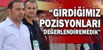 “GİRDİĞİMİZ POZİSYONLARI DEĞERLENDİREMEDİK”