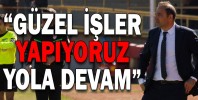 “GÜZEL İŞLER YAPIYORUZ YOLA DEVAM”