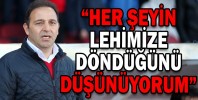 “HER ŞEYİN LEHİMİZE DÖNDÜĞÜNÜ DÜŞÜNÜYORUM”