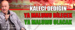 KALECİ DEDİĞİN "YA MALUMU BİLECEK,YA MALUMU OLACAK"