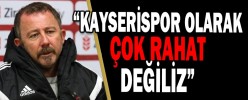 “KAYSERİSPOR OLARAK ÇOK RAHAT DEĞİLİZ”