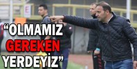 “OLMAMIZ GEREKEN YERDEYİZ”