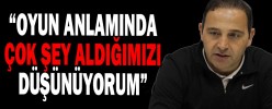 “OYUN ANLAMINDA ÇOK ŞEY ALDIĞIMIZI DÜŞÜNÜYORUM”