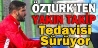 ÖZTÜRK’TEN YAKIN TAKİP