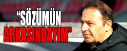 “SÖZÜMÜN ARKASINDAYIM”