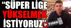 “SÜPER LİGE YÜKSELMEK İSTİYORUZ”