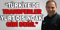 “TÜRKİYE'DE TRANSFERLER YURT DIŞINDAKİ GİBİ DEĞİL”