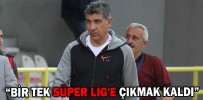 “BİR TEK SÜPER LİG'E ÇIKMAK KALDI”
