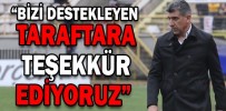 “BİZİ DESTEKLEYEN TARAFTARA TEŞEKKÜR EDİYORUZ”