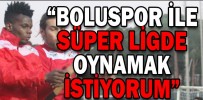 “BOLUSPOR İLE SÜPER LİGDE OYNAMAK İSTİYORUM”