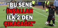 “BU SENE İNŞALLAH İLK 2’DEN ÇIKACAĞIZ”