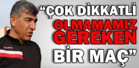 “ÇOK DİKKATLİ OLMAMAMIZ GEREKEN BİR MAÇ”