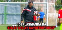 “DEPLASMANDA DA KOLAY KOLAY KAYBETMİYORUZ”