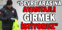 “DEVRE ARASINA AVANTAJLI GİRMEK İSTİYORUZ”