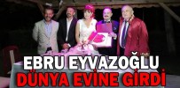 EBRU EYVAZOĞLU DÜNYA EVİNE GİRDİ