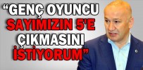 “GENÇ OYUNCU SAYIMIZIN 5'E ÇIKMASINI İSTİYORUM”