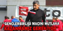 “GENÇLERBİRLİĞİ MAÇINI MUTLAKA KAZANMAMIZ GEREKİYOR”