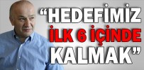 “HEDEFİMİZ İLK 6 İÇİNDE KALMAK”