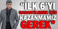 “İLK 6’YI GARANTİLEMEK İÇİN KAZANMAMIZ GEREK”