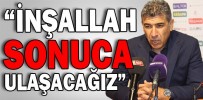 “İNŞALLAH SONUCA ULAŞACAĞIZ”