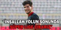“İNŞALLAH YOLUN SONUNDA SÜPER LİGE ÇIKARIZ”