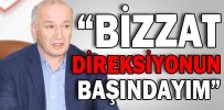 “KENDİM BİZZAT DİREKSİYONUN BAŞINDAYIM”