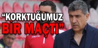“KORKTUĞUMUZ BİR MAÇTI”