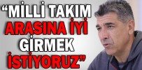 “MİLLİ TAKIM ARASINA İYİ GİRMEK İSTİYORUZ”