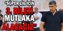 “SÜPER LİG İÇİN 3. BİLETİ MUTLAKA ALACAĞIZ”