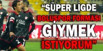 “SÜPER LİGDE BOLUSPOR FORMASI GİYMEK İSTİYORUM”