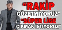“SÜPER LİGE ÇIKMAK İSTİYORUZ”
