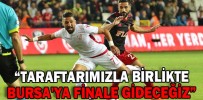 “TARAFTARIMIZLA BİRLİKTE BURSA'YA FİNALE GİDECEĞİZ”