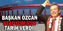 BAŞKAN ÖZCAN STADYUM İÇİN TARİH VERDİ