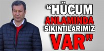 “HÜCUM ANLAMINDA SIKINTILARIMIZ VAR”