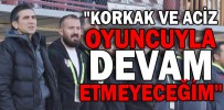 "KORKAK VE ACİZ OYUNCUYLA DEVAM ETMEYECEĞİM"