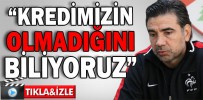 “KREDİMİZİN OLMADIĞINI BİLİYORUZ”