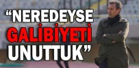 “NEREDEYSE GALİBİYETİ UNUTTUK”