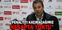 “PENALTIYI KAÇIRACAĞIMIZ HESAPTA YOKTU”