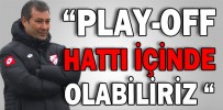 “PLAY-OFF HATTI İÇİNDE OLABİLİRİZ”