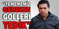 “YEMEMEMİZ GEREKEN GOLLERİ YEDİK”