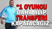 “1 OYUNCU DAHA ALIP TRANSFERİ KAPATACAĞIZ”