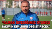 “ALMAK İSTEDİĞİMİZ OYUNCU TAKIMIN KİMLİĞİNİ DEĞİŞTİRECEK”