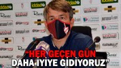 “HER GEÇEN GÜN DAHA İYİYE GİDİYORUZ”