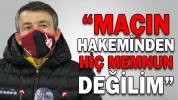 “MAÇIN HAKEMİNDEN HİÇ MEMNUN DEĞİLİM”