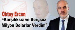 Oktay Ercan “Karşılıksız ve Borçsuz Milyon Dolarlar Verdim”