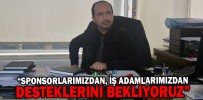 “SPONSORLARIMIZDAN, İŞ ADAMLARIMIZDAN DESTEKLERİNİ BEKLİYORUZ”