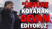 “ÜSTÜNE KOYARAK DEVAM EDİYORUZ”