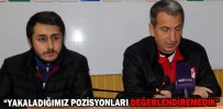 “YAKALADIĞIMIZ POZİSYONLARI DEĞERLENDİREMEDİK”