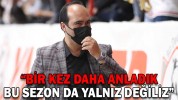 “BİR KEZ DAHA ANLADIK, BU SEZON DA YALNIZ DEĞİLİZ”