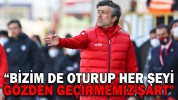 “BİZİM DE OTURUP HER ŞEYİ GÖZDEN GEÇİRMEMİZ ŞART”